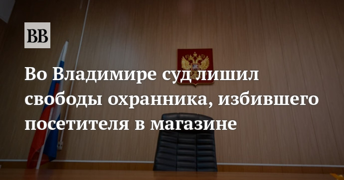 Во Владимире суд лишил свободы охранника, избившего посетителя вмагазине